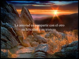 La amistad  es compartir con el otro su felicidad y su tristeza.  