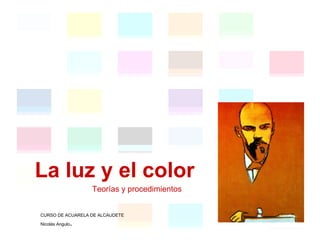 La luz y el color
                  Teorías y procedimientos


CURSO DE ACUARELA DE ALCAUDETE

             .
Nicolás Angulo
 