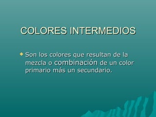COLORES INTERMEDIOS

   Son los colores que resultan de la
    mezcla o combinación de un color
    primario más un secundario.
 