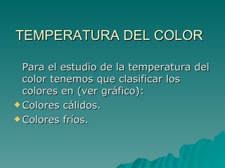 TEMPERATURA DEL COLOR Para el estudio de la temperatura del color tenemos que clasificar los colores en (ver gráfico): Colores cálidos. Colores fríos. 