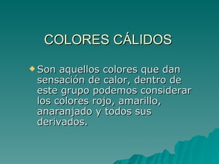 COLORES CÁLIDOS Son aquellos colores que dan sensación de calor, dentro de este grupo podemos considerar los colores rojo, amarillo, anaranjado y todos sus derivados. 
