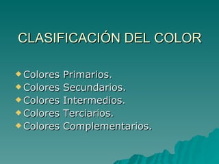CLASIFICACIÓN DEL COLOR Colores Primarios. Colores Secundarios. Colores Intermedios. Colores Terciarios. Colores Complementarios. 