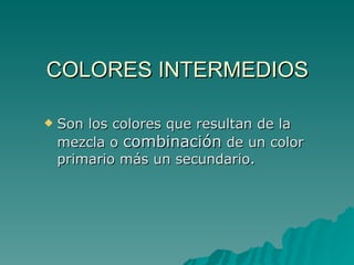 COLORES INTERMEDIOS Son los colores que resultan de la mezcla o  combinación  de un color primario más un secundario. 