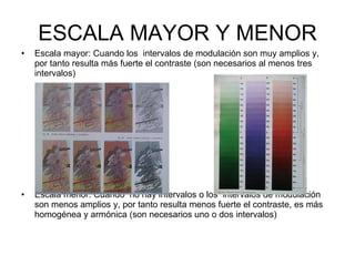 ESCALA MAYOR Y MENOR Escala mayor: Cuando los  intervalos de modulación son muy amplios y, por tanto resulta más fuerte el contraste (son necesarios al menos tres intervalos) Escala menor: Cuando  no hay intervalos o los  intervalos de modulación son menos amplios y, por tanto resulta menos fuerte el contraste, es más homogénea y armónica (son necesarios uno o dos intervalos) 