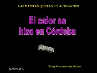 El color se  hizo en Córdoba 1ª parte Las manitas quietas, es automático 12 Mayo 2010 Fotografías y montaje: Isidoro 