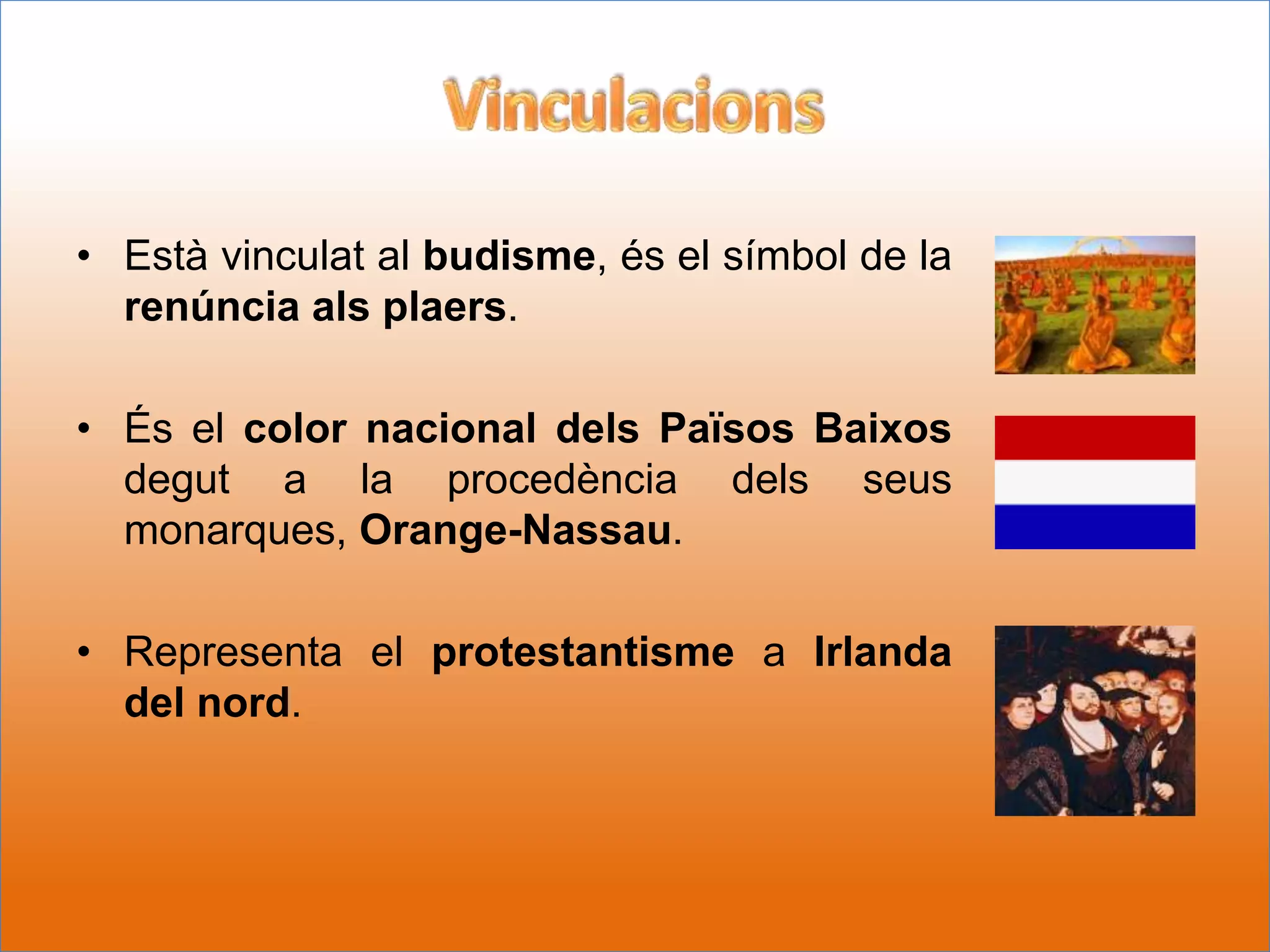 • Està vinculat al budisme, és el símbol de la
  renúncia als plaers.

• És el color nacional dels Països Baixos
  degut a la procedència dels seus
  monarques, Orange-Nassau.

• Representa el protestantisme a Irlanda
  del nord.
 