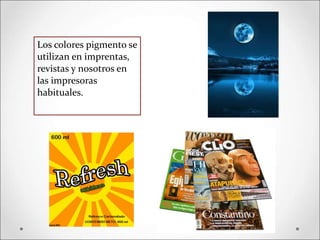 Los colores pigmento se
utilizan en imprentas,
revistas y nosotros en
las impresoras
habituales.
 