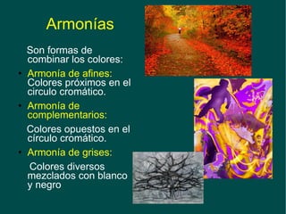 Armonías Son formas de combinar los colores: Armonía de afines:  Colores próximos en el circulo cromático. Armonía de complementarios: Colores opuestos en el círculo cromático. Armonía de grises: Colores diversos mezclados con blanco y negro 