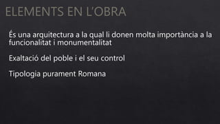 ELEMENTS EN L’OBRA
És una arquitectura a la qual li donen molta importància a la
funcionalitat i monumentalitat
Exaltació del poble i el seu control
Tipologia purament Romana
 