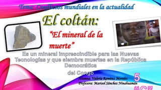 Tema: Conflictos mundiales en la actualidad 
“El mineral de la 
muerte” 
Alumna: Valeria Ramírez Morales 
Profesora: Marisol Sánchez Ninahuamán 
 