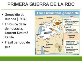 PRIMERA GUERRA DE LA RDC
• Genocidio de
Ruanda (1994)
• En busca de la
democracia.
Laurent Desireé
Kabila
• Frágil periodo de
paz
 
