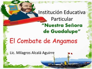 Institución Educativa 
Particular 
“Nuestra Señora 
de Guadalupe” 
El Combate de Angamos 
Lic. Milagros Alcalá Aguirre 
 