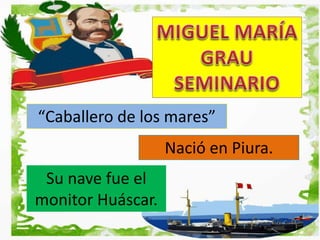“Caballero de los mares”
Nació en Piura.
Su nave fue el
monitor Huáscar.
 
