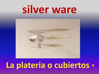 silver ware
La plateria o cubiertos
 