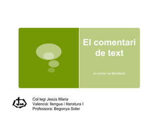 El comentari de text en primer de Batxillerat Col·legi Jesús Maria Valencià: llengua i literatura I Professora: Begonya Soler 