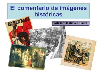 El comentario de imágenes históricas Profesor Eleuterio J. Saura 
