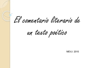 El comentario literario de
un texto poético
MEVJ 2015
 