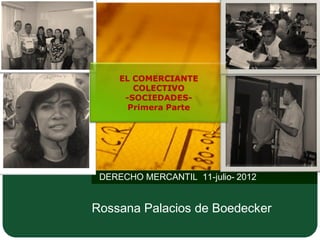 EL COMERCIANTE
        COLECTIVO
      -SOCIEDADES-
       Primera Parte




 DERECHO MERCANTIL 11-julio- 2012


Rossana Palacios de Boedecker
 