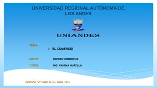 UNIVERSIDAD REGIONAL AUTÓNOMA DE
LOS ANDES
TEMA:
 EL COMERCIO
AUTOR: FREDDY CUMBICUS
TUTOR: ING. XIMENA HUAYLLA
PERIODO OCTUBRE 2013 – ABRIL 2014
 