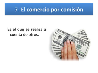 7- El comercio por comisión
Es el que se realiza a
cuenta de otros.

 
