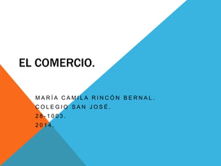 EL COMERCIO.
MARÍA CAMILA RINCÓN BERNAL.
COLEGIO SAN JOSÉ.
28-1003.
2014.

 