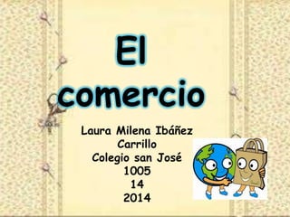 El
comercio
Laura Milena Ibáñez
Carrillo
Colegio san José
1005
14
2014

 