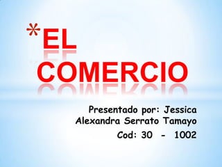 *EL
COMERCIO
Presentado por: Jessica
Alexandra Serrato Tamayo
Cod: 30 - 1002

 