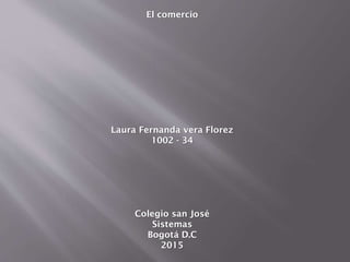 El comercio

Laura Fernanda vera Florez
1002 - 34

Colegio san José
Sistemas
Bogotá D.C
2015

 