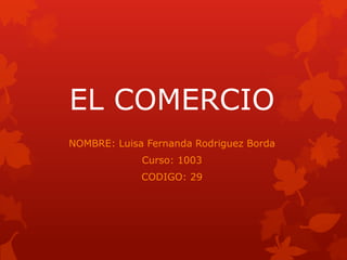 EL COMERCIO
NOMBRE: Luisa Fernanda Rodriguez Borda
Curso: 1003
CODIGO: 29
 