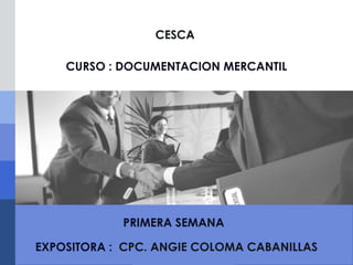 LOGO
CESCA
PRIMERA SEMANA
CURSO : DOCUMENTACION MERCANTIL
EXPOSITORA : CPC. ANGIE COLOMA CABANILLAS
 