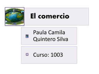 El comercio
Paula Camila
Quintero Silva
Curso: 1003

 