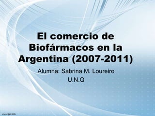 El comercio de
  Biofármacos en la
Argentina (2007-2011)
   Alumna: Sabrina M. Loureiro
             U.N.Q
 