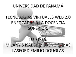 UNIVERSIDAD DE PANAMÁ
TECNOLOGIAS VIRTUALES WEB 2.0
ENFOCADAS A LA DOCENCIA
SUPERIOR.
TUTORES:
MILANYIS ISABEL MORENO DIMAS
LASFORD EMILIO DOUGLAS
 