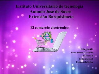 Instituto Universitario de tecnología
Antonio José de Sucre
Extensión Barquisimeto
El comercio electrónico
Integrante
Paola Solano C2574756
Sección: B
Computación I
Profe: Aida Sivira
 