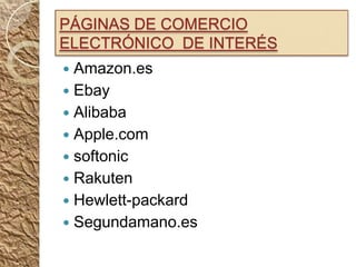 PÁGINAS DE COMERCIO
ELECTRÓNICO DE INTERÉS
 Amazon.es
 Ebay
 Alibaba
 Apple.com
 softonic
 Rakuten
 Hewlett-packard
 Segundamano.es
 