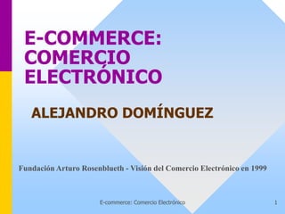 E-commerce: Comercio Electrónico 1
E-COMMERCE:
COMERCIO
ELECTRÓNICO
ALEJANDRO DOMÍNGUEZ
Fundación Arturo Rosenblueth - Visión del Comercio Electrónico en 1999
 