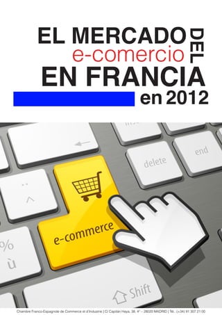 EL MERCADO




                                                                                                        DEL
               e-comercio
              EN FRANCIA
                                                                             en 2012




Chambre Franco-Espagnole de Commerce et d’Industrie | C/ Capitán Haya, 38, 4° – 28020 MADRID | Tél.: (+34) 91 307 21 00
 