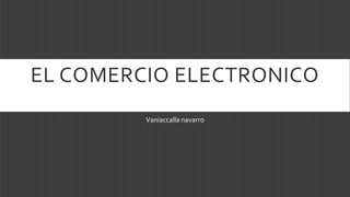 EL COMERCIO ELECTRONICO
Vaniaccalla navarro
 