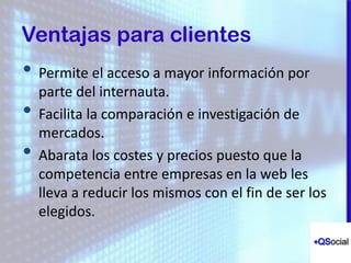 1. New technology
2 Broader mobile usage
3 New market demands more
• Mejoras en la distribución. Se eliminan los
intermediarios y la venta directa al público.
• Abierto las 24 horas.
• Cada día más clientes potenciales debido al
aumento del uso diario de Internet por parte
de la sociedad.
• Abarcar a un mayor público objetivo.
Personas de todo el mundo pueden visitar su
página.
Ventajas para empresas
 
