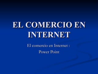 EL COMERCIO EN INTERNET El comercio en Internet :  Power Point 