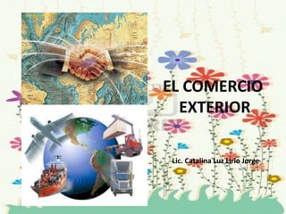 EL COMERCIO
EXTERIOR
Lic. Catalina Luz Lirio Jorge

 