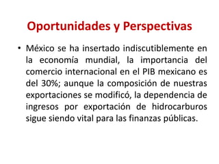 Comercio Internacional en MéxicoTransitar del modelo estatista de substitución de importaciones al de apertura comercial permitió:Convertirnos en una de las catorce principales economías exportadoras del mundo; y en la principal de América Latina.Modificar el componente de sus exportaciones de principalmente hidrocarburos a manufacturas.Promover el desarrollo de grandes empresas exportadoras (Maquila).