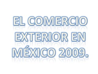 EL COMERCIO EXTERIOR EN MÉXICO 2009. 