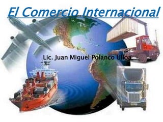 El Comercio Internacional
Lic. Juan Miguel Polanco Ulloa
 