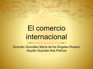 El comercio
internacional
Guzmán González María de los Ángeles Rosario
Gaytán Guzmán Ana Patricia
 