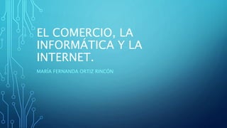 EL COMERCIO, LA
INFORMÁTICA Y LA
INTERNET.
MARÍA FERNANDA ORTIZ RINCÓN
 