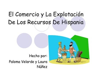 El Comercio y La Explotación De Los Recursos De Hispania Hecho por: Paloma Velarde y Laura Núñez 3º B  E. S. O 