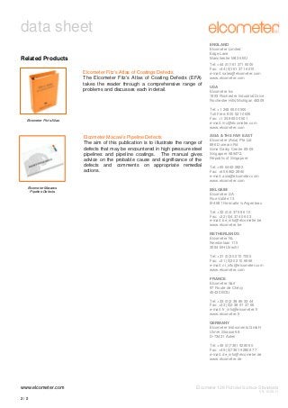 data sheet
ENGLAND
Elcometer Limited
Edge Lane
Manchester M43 6BU

Related Products
Elcometer Fitz’s Atlas of Coatings Defects
The Elcometer Fitz’s Atlas of Coating Defects (EFA)
takes the reader through a comprehensive range of
problems and discusses each in detail.

USA
Elcometer Inc
1893 Rochester Industrial Drive
Rochester Hills Michigan 48309
Tel: +1 248 650 0500
Toll Free: 800 521 0635
Fax: +1 248 650 0501
e-mail: inc@elcometer.com
www.elcometer.com

Elcometer Fitz’s Atlas

Elcometer Macaw’s Pipeline Defects
The aim of this publication is to illustrate the range of
defects that may be encountered in high pressure steel
pipelines and pipeline coatings. The manual gives
advice on the probable cause and significance of the
defects and comments on appropriate remedial
actions.

Elcometer Macaws
Pipeline Defects

Tel: +44 (0)161 371 6000
Fax: +44 (0)161 371 6010
e-mail: sales@elcometer.com
www.elcometer.com

ASIA & THE FAR EAST
Elcometer (Asia) Pte Ltd
896 Dunearn Rd
Sime Darby Centre #3-09
Singapore 589472,
Republic of Singapore
Tel: +65 6462 2822
Fax: +65 6462 2860
e-mail: asia@elcometer.com
www.elcometer.com
BELGIUM
Elcometer SA
Rue Vallée 13
B-4681 Hermalle /s Argenteau
Tel: +32 (0)4 379 96 10
Fax: +32 (0)4 374 06 03
e-mail: be_info@elcometer.be
www.elcometer.be
NETHERLANDS
Elcometer NL
Newtonlaan 115
3584 BH Utrecht
Tel: +31 (0)30 210 7005
Fax: +31 (0)30 210 6666
e-mail: nl_info@elcometer.com
www.elcometer.com
FRANCE
Elcometer Sarl
97 Route de Chécy
45430 BOU
Tel: +33 (0)2 38 86 33 44
Fax: +33 (0)2 38 91 37 66
e-mail: fr_info@elcometer.fr
www.elcometer.fr
GERMANY
Elcometer Instruments GmbH
Ulmer Strasse 68
D-73431 Aalen
Tel: +49 (0)7361 52806 0
Fax: +49 (0)7361 52806 77
e-mail: de_info@elcometer.de
www.elcometer.de

www.elcometer.com

Elcometer 128 Pictorial Surface Standards
V9: 10.05.11

2/2

 