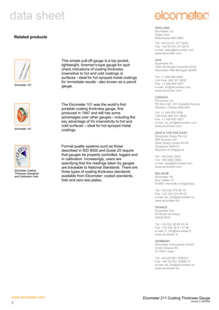 data sheet
ENGLAND
Elcometer Ltd
Edge Lane
Manchester M43 6BU

Related products

Tel: +44 (0)161 371 6000
Fax: +44 (0)161 371 6010
e-mail: sales@elcometer.com
www.elcometer.com

Elcometer 157

Elcometer 101

Elcometer Coating
Thickness Standards
and Calibration Foils

This simple pull-off gauge is a top pocket,
lightweight, foreman's-type gauge for spot
check indications of coating thickness.
Insensitive to hot and cold coatings or
surfaces - ideal for hot sprayed metal coatings
for immediate results - also known as a pencil
gauge.

The Elcometer 101 was the world’s first
portable coating thickness gauge, first
produced in 1947 and still has some
advantages over other gauges - including the
key advantage of it's insensitivity to hot and
cold surfaces – ideal for hot sprayed metal
coatings.

Formal quality systems such as those
described in ISO 9000 and Guide 25 require
that gauges be properly controlled, logged and
in calibration. Increasingly, users are
specifying that the readings taken by gauges
are traceable to National Standards. There are
three types of coating thickness standards
available from Elcometer: coated standards,
foils and zero test plates.

USA
Elcometer Inc
1893 Rochester Industrial Drive
Rochester Hills Michigan 48309
Tel: +1 248 650 0500
Toll Free: 800 521 0635
Fax: +1 248 650 0501
e-mail: inc@elcometer.com
www.elcometer.com
CANADA
Elcometer Ltd
PO Box 622, 401 Ouelette Avenue
Windsor, Ontario N9A 6N4
Tel: +1 248 650 0500
Toll Free: 800 521 0635
Fax: +1 248 650 0501
e-mail: ca_info@elcometer.com
www.elcometer.com
ASIA & THE FAR EAST
Elcometer (Asia) Pte Ltd
896 Dunearn Rd
Sime Darby Centre #3-09
Singapore 589472,
Republic of Singapore
Tel: +65 6462 2822
Fax: +65 6462 2860
e-mail: asia@elcometer.com
www.elcometer.com
BELGIUM
Elcometer SA
Rue Vallée 13
B-4681 Hermalle /s Argenteau
Tel: +32 (0)4 379 96 10
Fax: +32 (0)4 374 06 03
e-mail: be_info@elcometer.be
www.elcometer.be
FRANCE
Elcometer Sarl
97 Route de Chécy
45430 BOU
Tel: +33 (0)2 38 86 33 44
Fax: +33 (0)2 38 91 37 66
e-mail: fr_info@elcometer.fr
www.elcometer.fr
GERMANY
Elcometer Instruments GmbH
Ulmer Strasse 68
D-73431 Aalen
Tel: +49 (0)7361 52806 0
Fax: +49 (0)7361 52806 77
e-mail: de_info@elcometer.de
www.elcometer.de

www.elcometer.com
3

Elcometer 211 Coating Thickness Gauge
Version 3: 28/03/06

 