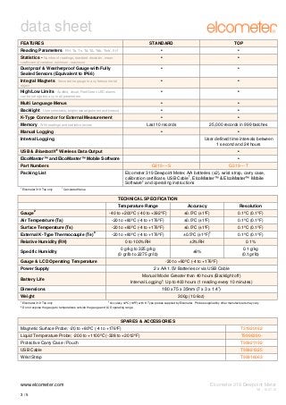 data sheet
FEATURES

STANDARD

TOP

•

•

•

•

Dustproof & Weatherproof Gauge with Fully
Sealed Sensors (Equivalent to IP66)

•

•

Integral Magnets - Secures the gauge to any ferrous metal

•

•

•

•

Multi Language Menus

•

•

Backlight - User selectable, brightness adjustment and timeout

•

•

K-Type Connector for External Measurement

•

•

Last 10 records

25,000 records in 999 batches

1

Reading Parameters - RH, Ta, Ts, Td, TΔ, Tdb, Twb , SH

1

Statistics - Number of readings, standard deviation, mean,
coefficient of variation, minimum, maximum

object

High/Low Limits - Audible, visual, Red/Green LED alarms
can be set against any or all parameters

Memory - With readings and statistics review

•

Manual Logging

•

Interval Logging

User defined time intervals between
1 second and 24 hours
®

USB & Bluetooth Wireless Data Output

•

ElcoMaster™ and ElcoMaster™ Mobile Software

•

Part Numbers

G319----S

Packing List

†

Elcometer 319 Top only

G319----T

Elcometer 319 Dewpoint Meter, AA batteries (x2), wrist strap, carry case,
†
calibration certificate, USB Cable , ElcoMaster™ & ElcoMaster™ Mobile
†
Software and operating instructions
1

Calculated Value

TECHNICAL SPECIFICATION
Temperature Range

Accuracy

Resolution

-40 to +200ºC (-40 to +392ºF)

±0.5ºC (±1ºF)

0.1ºC (0.1ºF)

Air Temperature (Ta)

-20 to +80ºC (-4 to +176ºF)

±0.5ºC (±1ºF)

0.1ºC (0.1ºF)

Surface Temperature (Ts)

-20 to +80ºC (-4 to +176ºF)

±0.5ºC (±1ºF)

0.1ºC (0.1ºF)

Gauge

#

External K-Type Thermocouple (Te)

#

‡

-20 to +80ºC (-4 to +176ºF)

±0.5ºC (±1ºF)

0 to 100%RH

±3%RH

0.1%

0 g/kg to 325 g/kg
(0 gr/lb to 2275 gr/lb)

±8%

0.1 g/kg
(0.1gr/lb)

Relative Humidity (RH)
Specific Humidity
Gauge & LCD Operating Temperature

0.1ºC (0.1ºF)

-20 to +80ºC (-4 to +176ºF)

Power Supply

2 x AA 1.5V Batteries or via USB Cable

Battery Life

Manual Mode: Greater than 40 hours (Backlight off)
†
Interval Logging : Up to 400 hours (1 reading every 10 minutes)

Dimensions

180 x 75 x 35mm (7 x 3 x 1.4”)

Weight
†
#

Elcometer 319 Top only

300g (10.6oz)
‡

Accuracy ±2ºC (±4ºF) with K Type probes supplied by Elcometer. Probes supplied by other manufacturers may vary

Do not expose the gauge to temperatures outside the gauge and LCD operating range

SPARES & ACCESSORIES
Magnetic Surface Probe; -20 to +80ºC (-4 to +176ºF)

T31920162

Liquid Temperature Probe; -200 to +1100ºC (-328 to +2012ºF)

T9996390-

Protective Carry Case / Pouch

T99921192

USB Cable

T99921325

Wrist Strap

T99916063

www.elcometer.com

Elcometer 319 Dewpoint Meter
V8 : 16.07.12

3/5

 